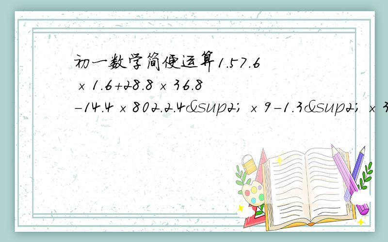 初一数学简便运算1.57.6×1.6+28.8×36.8-14.4×802.2.4²×9-1.3²×36要有过程