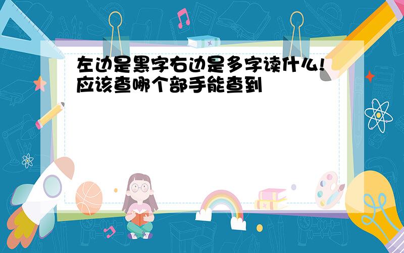 左边是黑字右边是多字读什么!应该查哪个部手能查到