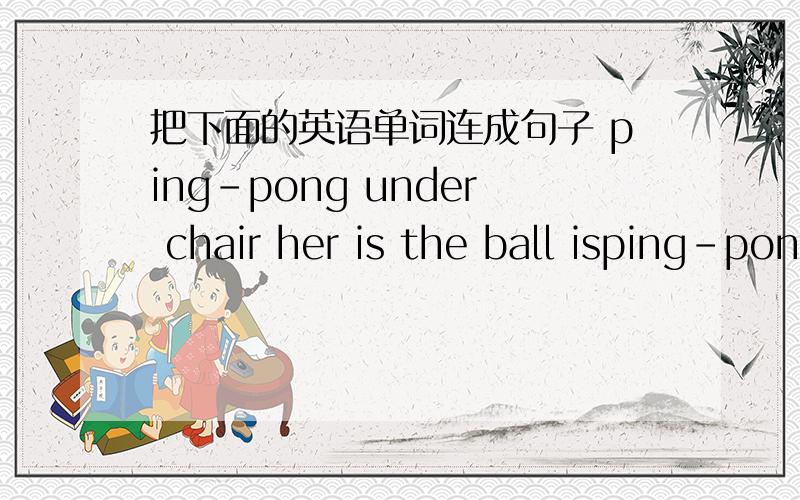把下面的英语单词连成句子 ping-pong under chair her is the ball isping-pong under chair her is the ball is这句里有两个is的