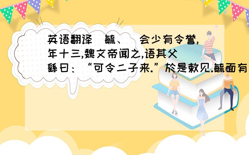 英语翻译鈡毓、鈡会少有令誉,年十三,魏文帝闻之,语其父鈡繇曰：“可令二子来.”於是敕见.毓面有汉,帝曰：“卿面何以汉?”毓曰：“战战惶惶,汉出如浆.”复问会：“卿何以不汉?”对曰：