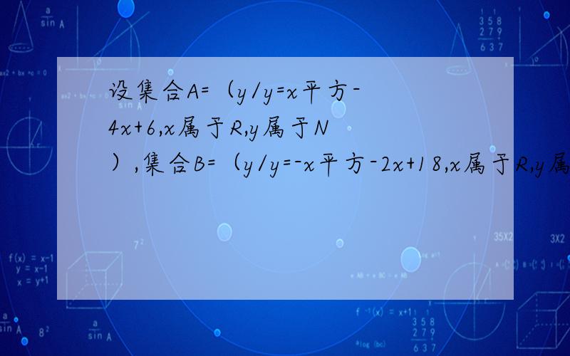 设集合A=（y/y=x平方-4x+6,x属于R,y属于N）,集合B=（y/y=-x平方-2x+18,x属于R,y属于N,用列举法表示A交