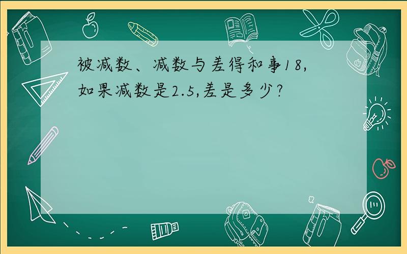 被减数、减数与差得和事18,如果减数是2.5,差是多少?