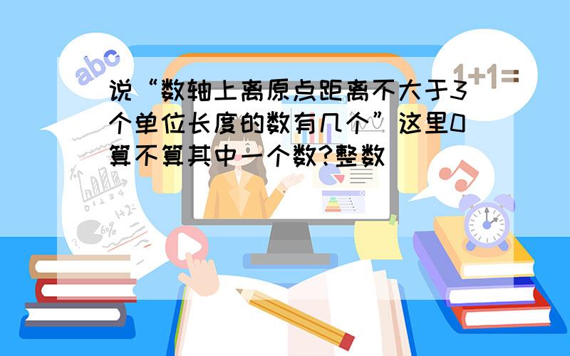 说“数轴上离原点距离不大于3个单位长度的数有几个”这里0算不算其中一个数?整数