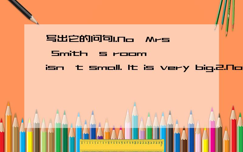 写出它的问句1.No,Mrs Smith's room isn't small. It is very big.2.No,there are not any  cups in the cupboard.3.Thoes blue ones are mine.4.No,it isn't.My cup is clean.对括号部分提问.5.Lily is （American).6.Jack is (an English teacher).7.He