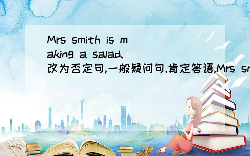 Mrs smith is making a salad.改为否定句,一般疑问句,肯定答语,Mrs smith is making a salad.改为否定句,一般疑问句,肯定答语,否定答语