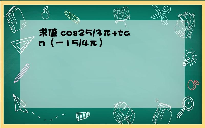 求值 cos25/3π+tan（－15/4π）