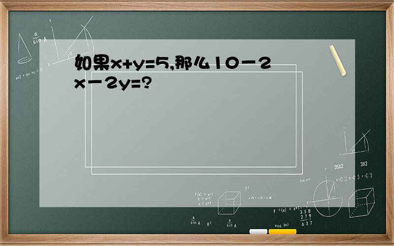 如果x+y=5,那么10－2x－2y=?