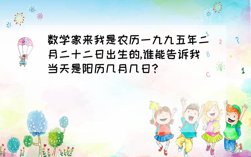 数学家来我是农历一九九五年二月二十二日出生的,谁能告诉我当天是阳历几月几日?