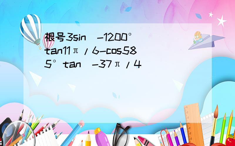 根号3sin(-1200°)tan11π/6-cos585°tan(-37π/4)