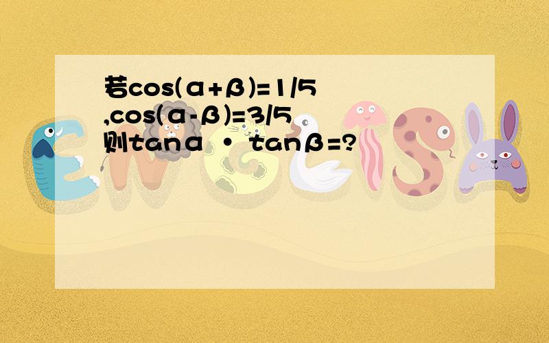 若cos(α+β)=1/5 ,cos(α-β)=3/5 则tanα • tanβ=?