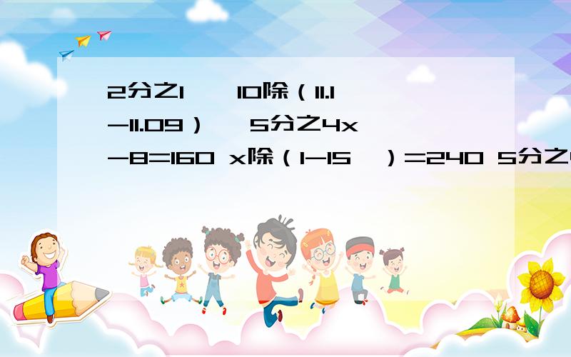 2分之1*【10除（11.1-11.09）】 5分之4x-8=160 x除（1-15﹪）=240 5分之4x-8=160