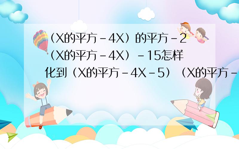 （X的平方-4X）的平方-2（X的平方-4X）-15怎样化到（X的平方-4X-5）（X的平方-4X+3）?