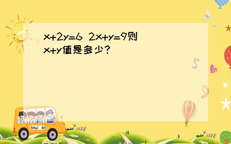 x+2y=6 2x+y=9则x+y值是多少?