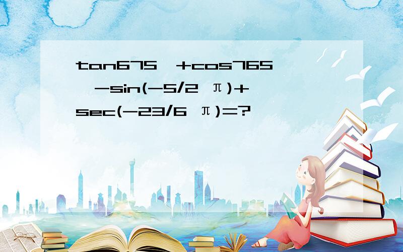 tan675°+cos765°-sin(-5/2 π)+sec(-23/6 π)=?