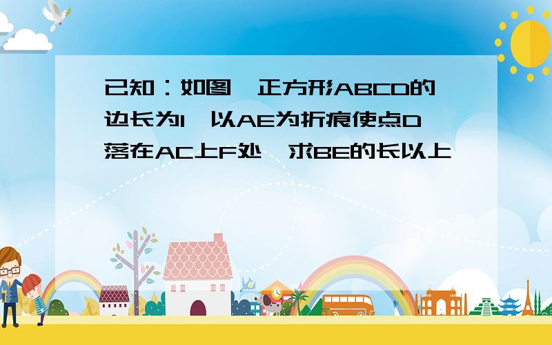 已知：如图,正方形ABCD的边长为1,以AE为折痕使点D落在AC上F处,求BE的长以上