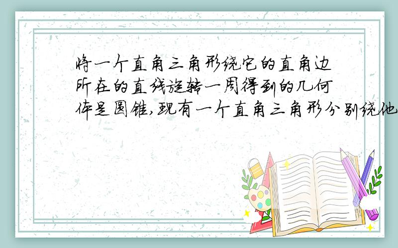 将一个直角三角形绕它的直角边所在的直线旋转一周得到的几何体是圆锥,现有一个直角三角形分别绕他的两直角边所在的直线旋转一周,得到的圆锥体积一样大吗,为什么要具体一点的，