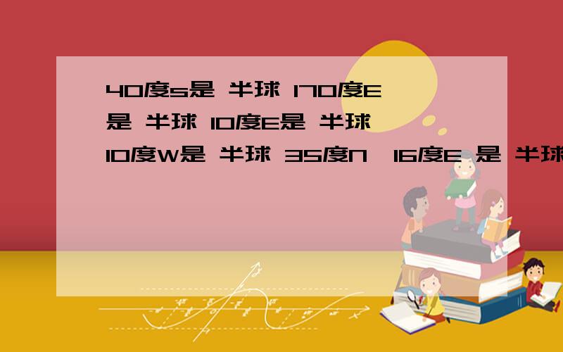 40度s是 半球 170度E是 半球 10度E是 半球 10度W是 半球 35度N,16度E 是 半球 70度N,150度E,是 半球15度W,25度S是 半球 快10分钟之内,100分悬赏