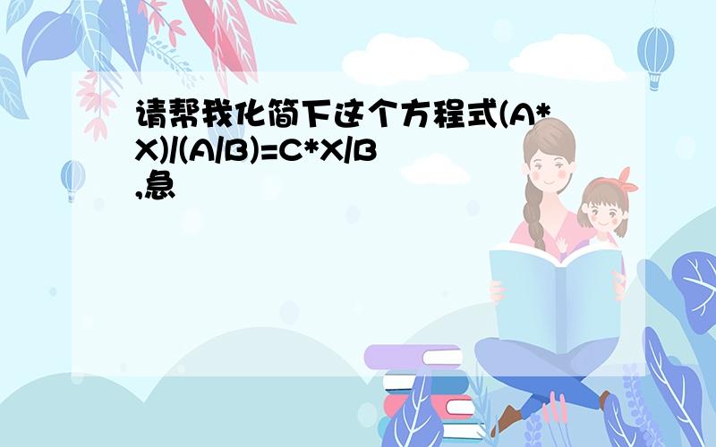 请帮我化简下这个方程式(A*X)/(A/B)=C*X/B,急