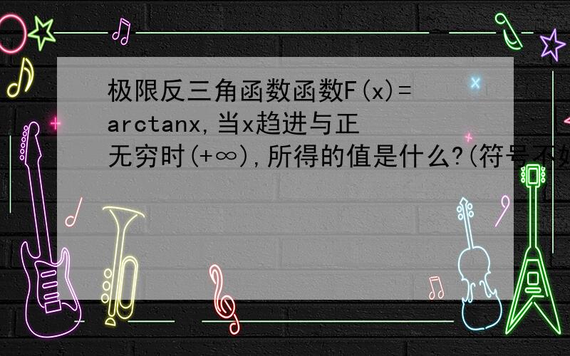 极限反三角函数函数F(x)=arctanx,当x趋进与正无穷时(+∞),所得的值是什么?(符号不好打..) 怎么算的阿..