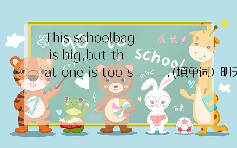 This schoolbag is big,but that one is too s___.(填单词）明天交