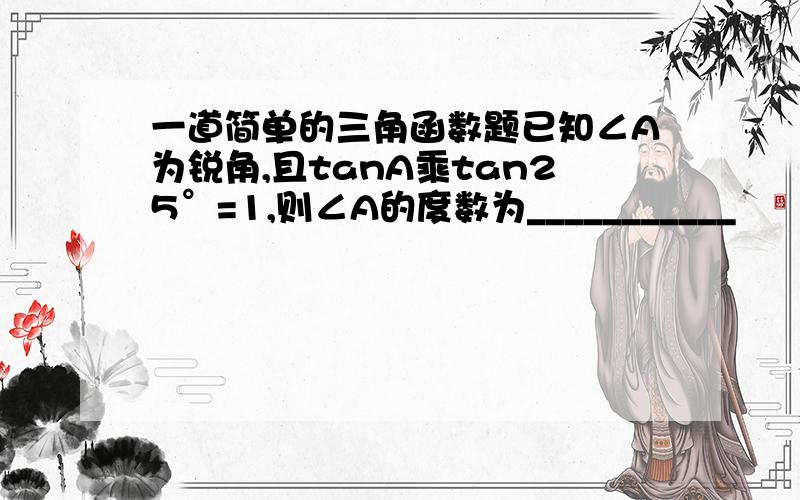 一道简单的三角函数题已知∠A为锐角,且tanA乘tan25°=1,则∠A的度数为___________