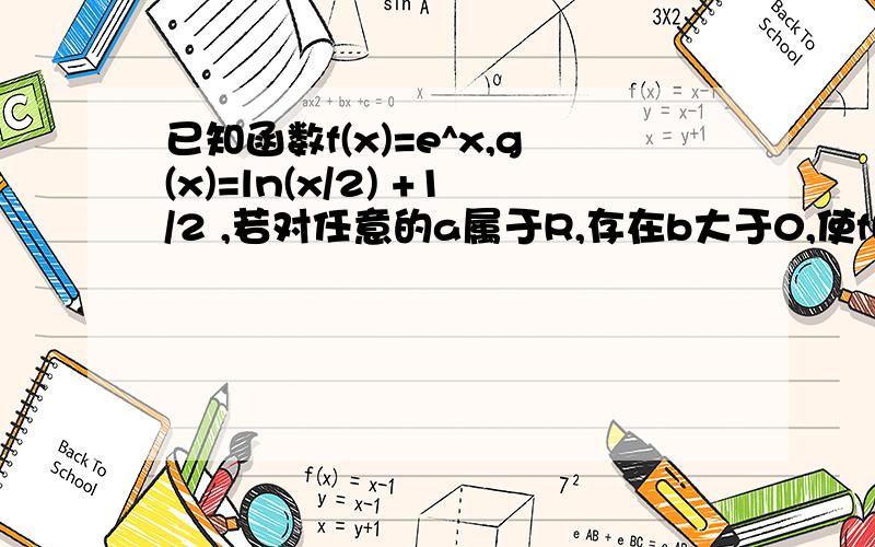 已知函数f(x)=e^x,g(x)=ln(x/2) +1/2 ,若对任意的a属于R,存在b大于0,使f(a)=g(b),则a-b的最小值为?如题