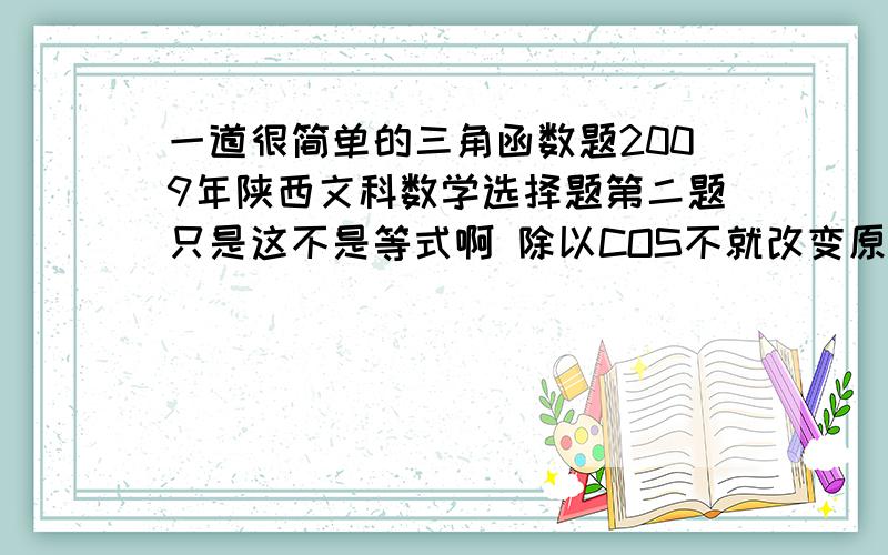 一道很简单的三角函数题2009年陕西文科数学选择题第二题只是这不是等式啊 除以COS不就改变原式了吗？不是说只有等式两边才能同乘除ma?