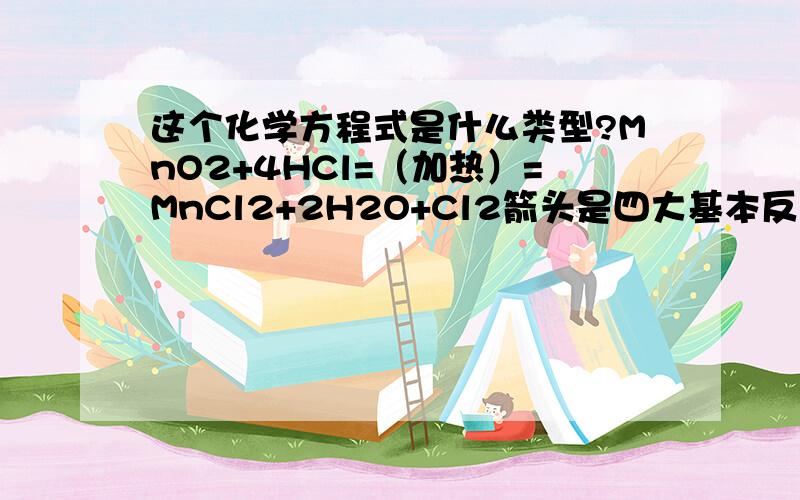 这个化学方程式是什么类型?MnO2+4HCl=（加热）=MnCl2+2H2O+Cl2箭头是四大基本反应类型吗,若不是,那是什么反应类型.谢谢了.