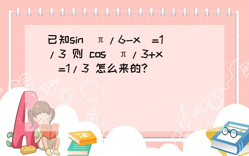 已知sin（π/6-x)=1/3 则 cos（π/3+x)=1/3 怎么来的?