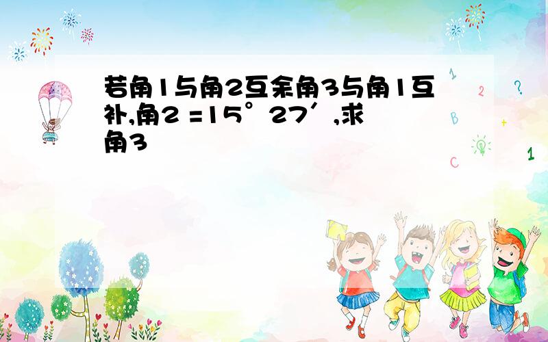 若角1与角2互余角3与角1互补,角2 =15°27′,求角3