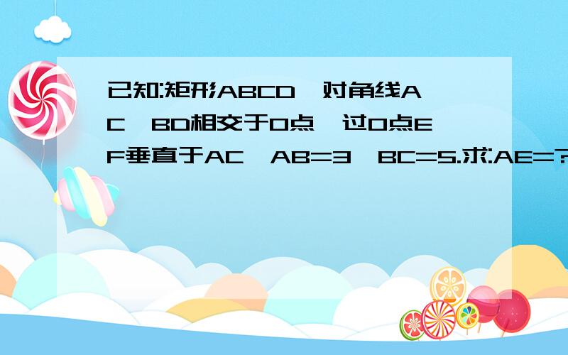 已知:矩形ABCD,对角线AC,BD相交于O点,过O点EF垂直于AC,AB=3,BC=5.求:AE=?