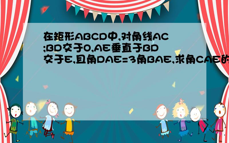 在矩形ABCD中,对角线AC;BD交于O,AE垂直于BD交于E,且角DAE=3角BAE,求角CAE的度数