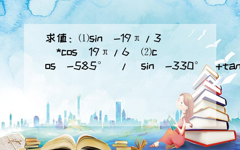 求值：⑴sin(-19π/3)*cos(19π/6)⑵cos(-585°)/[sin(-330°)+tan495°]已知log2sina=-1且a∈[0,2π）,求a的值