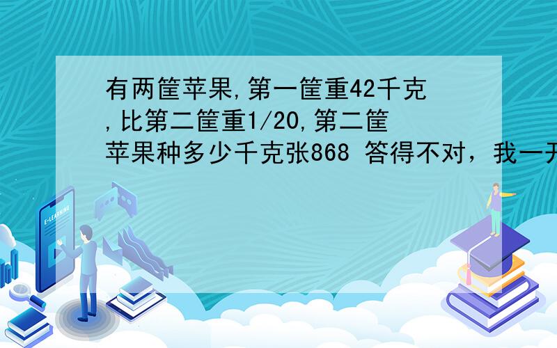 有两筐苹果,第一筐重42千克,比第二筐重1/20,第二筐苹果种多少千克张868 答得不对，我一开始也算得是44.1千克，可是不对，同学说是40千克，