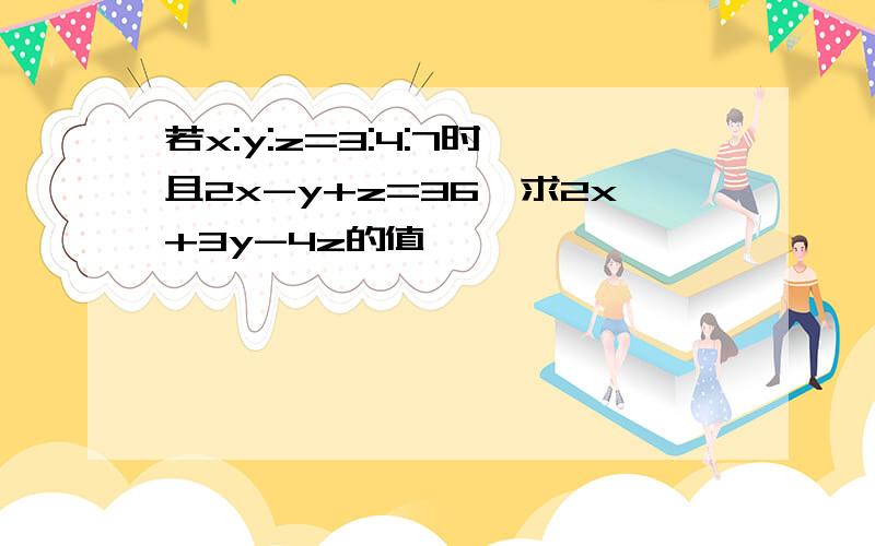 若x:y:z=3:4:7时,且2x-y+z=36,求2x+3y-4z的值