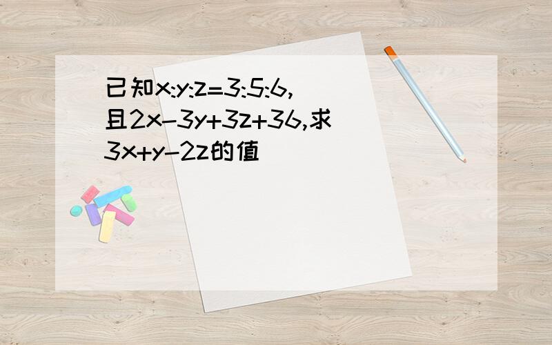 已知x:y:z=3:5:6,且2x-3y+3z+36,求3x+y-2z的值