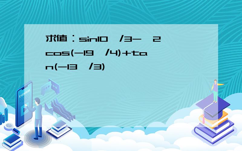 求值：sin10兀/3-√2cos(-19兀/4)+tan(-13兀/3)