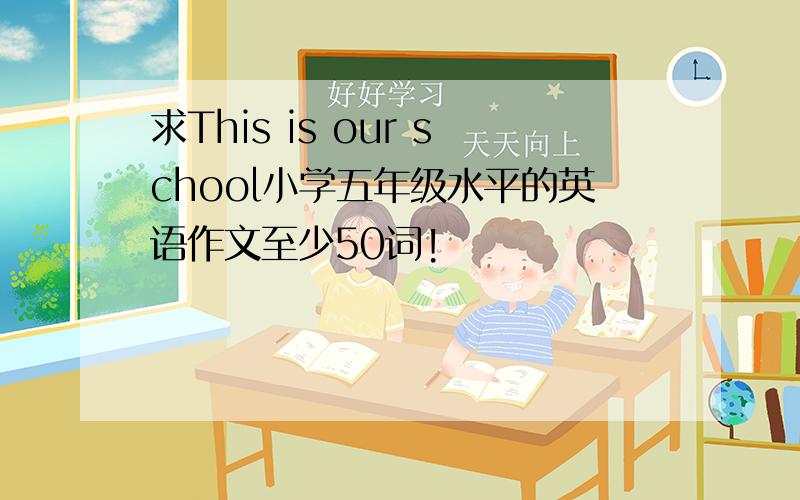 求This is our school小学五年级水平的英语作文至少50词!