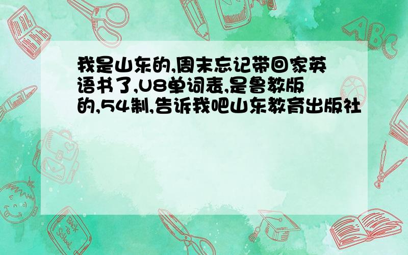 我是山东的,周末忘记带回家英语书了,U8单词表,是鲁教版的,54制,告诉我吧山东教育出版社