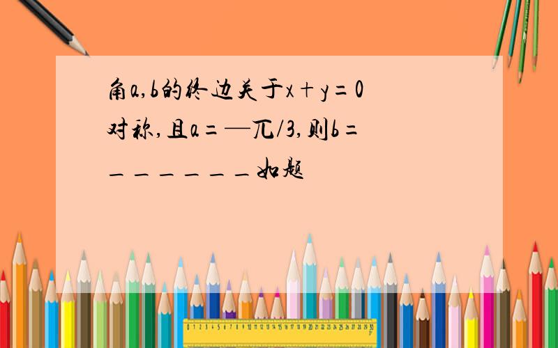 角a,b的终边关于x+y=0对称,且a=—兀/3,则b=______如题