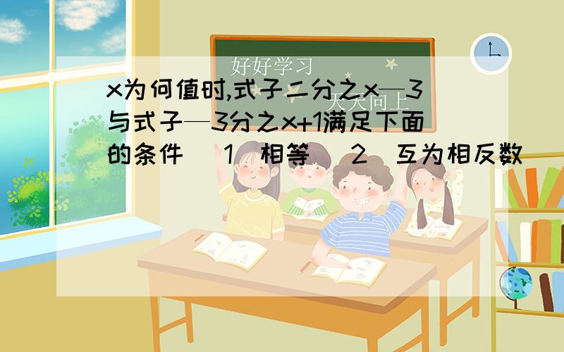 x为何值时,式子二分之x—3与式子—3分之x+1满足下面的条件 (1)相等 (2)互为相反数