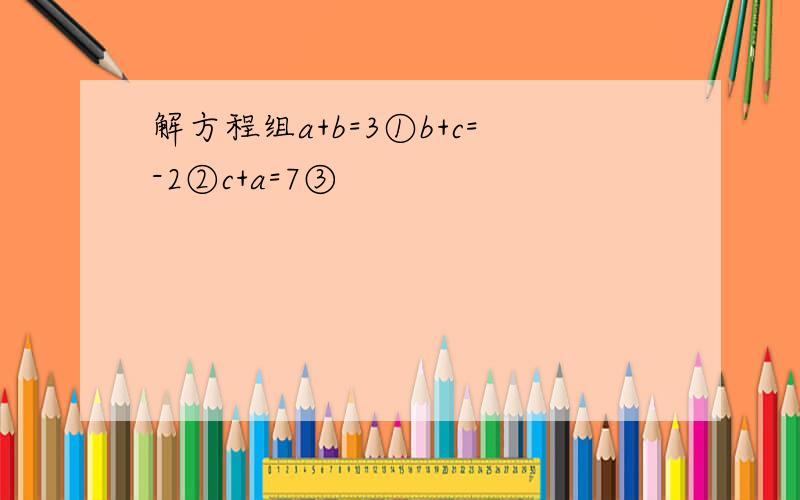 解方程组a+b=3①b+c=-2②c+a=7③