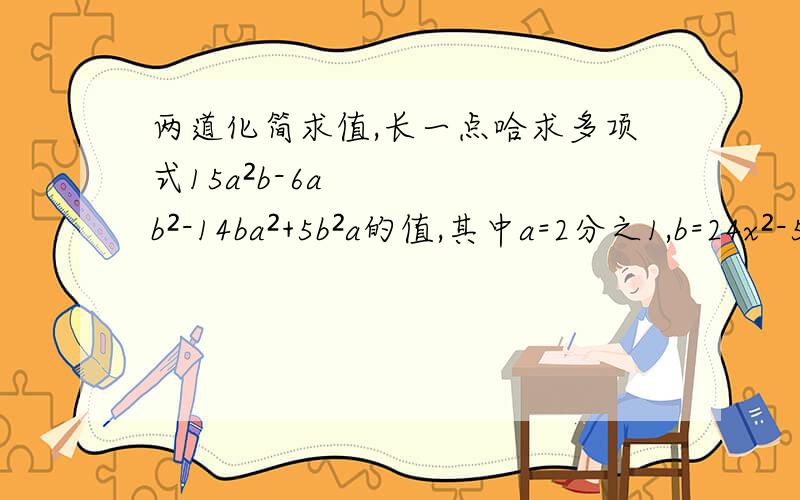 两道化简求值,长一点哈求多项式15a²b-6ab²-14ba²+5b²a的值,其中a=2分之1,b=24x²-5xy-3分之1y²-8x²+5xy-2分之1y²-6分之1y²的值,其中x=2分之1,y=负3分之1