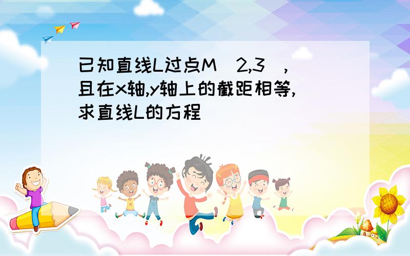 已知直线L过点M(2,3),且在x轴,y轴上的截距相等,求直线L的方程