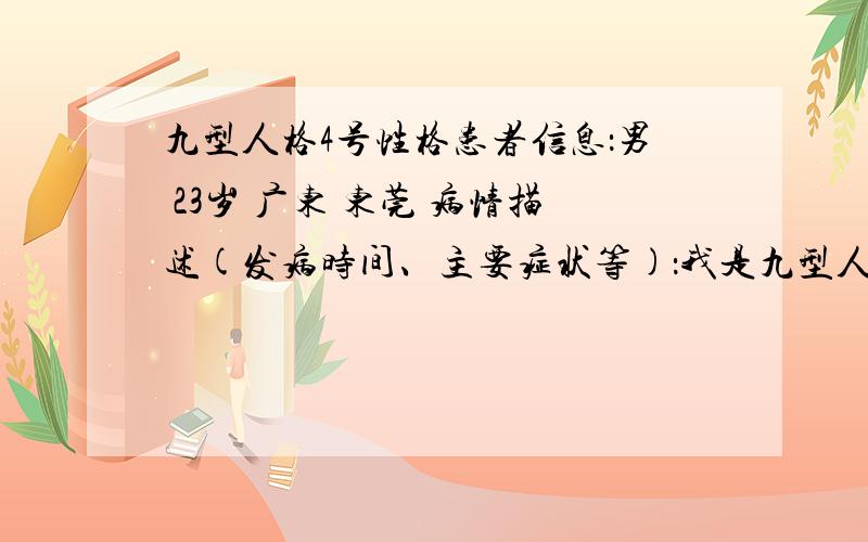 九型人格4号性格患者信息：男 23岁 广东 东莞 病情描述(发病时间、主要症状等)：我是九型人格中的四号性格,看了下四号性格的分析,还挺准的.想得到怎样的帮助：我想知道4号性格应该如何