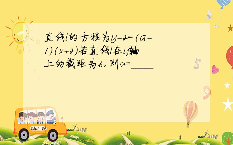 直线l的方程为y-2=(a-1)(x+2)若直线l在y轴上的截距为6,则a=____