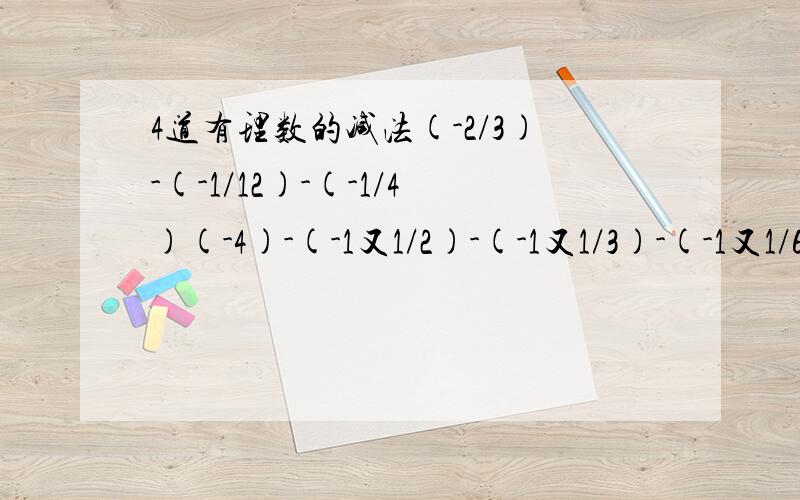 4道有理数的减法(-2/3)-(-1/12)-(-1/4)(-4)-(-1又1/2)-(-1又1/3)-(-1又1/6)0.47-4又5/6-(-1.53)-1又1/64.73-[2又2/3-(-2.63)]-1/3