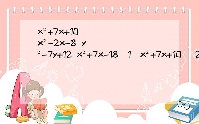 x²+7x+10 x²-2x-8 y²-7y+12 x²+7x-18（1）x²+7x+10 （2） x²-2x-8 （3）y²-7y+12 （4）x²+7x-18