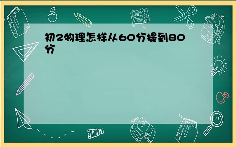 初2物理怎样从60分提到80分