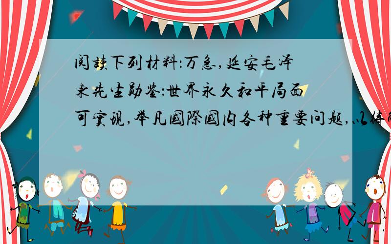 阅读下列材料：万急,延安毛泽东先生勋鉴：世界永久和平局面可实现,举凡国际国内各种重要问题,以待解决,特请先生克日焕林陪都,共同商讨,事关国家大计,幸勿吝驾,临电不胜迫切悬盼之至1